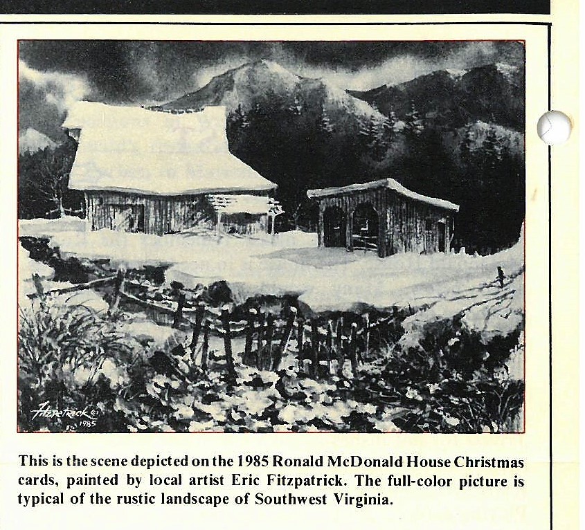This is the scene depicted on the 1985 Ronald McDonald House Christmas cards, painted by local artist Eric Fitzpatrick. The full-color picture is typical of the rustic landscape of Southwest Virginia